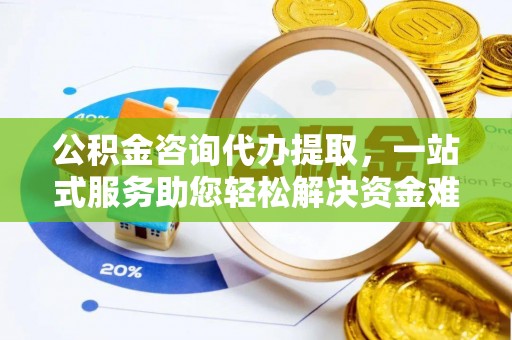 广饶公积金咨询代办提取，一站式服务助您轻松解决资金难题
