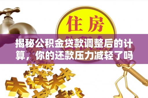 广饶揭秘公积金贷款调整后的计算，你的还款压力减轻了吗？