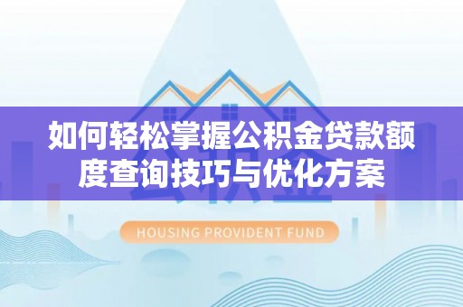 广饶如何轻松掌握公积金贷款额度查询技巧与优化方案