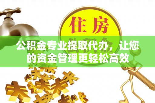 广饶公积金专业提取代办，让您的资金管理更轻松高效