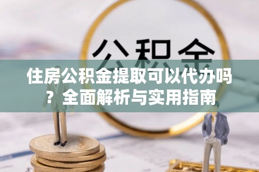 广饶住房公积金提取可以代办吗？全面解析与实用指南