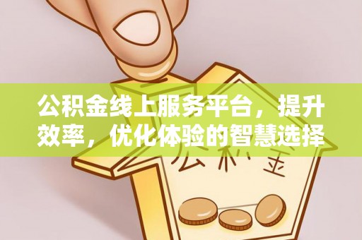广饶公积金线上服务平台，提升效率，优化体验的智慧选择