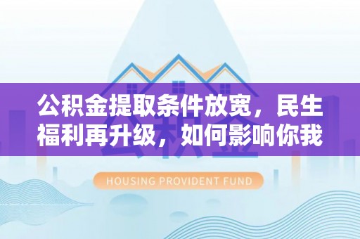 广饶公积金提取条件放宽，民生福利再升级，如何影响你我生活？