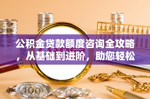 广饶公积金贷款额度咨询全攻略，从基础到进阶，助您轻松掌握关键要点