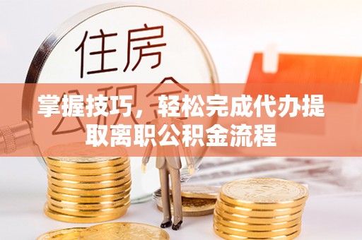 广饶掌握技巧，轻松完成代办提取离职公积金流程