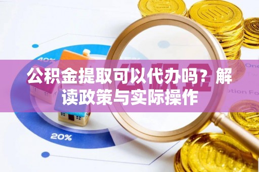 广饶公积金提取可以代办吗？解读政策与实际操作