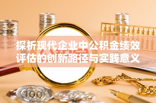 广饶探析现代企业中公积金绩效评估的创新路径与实践意义