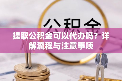 广饶提取公积金可以代办吗？详解流程与注意事项