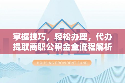 广饶掌握技巧，轻松办理，代办提取离职公积金全流程解析