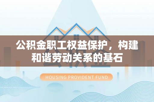 广饶公积金职工权益保护，构建和谐劳动关系的基石