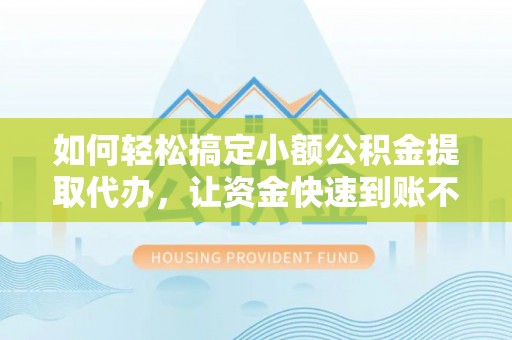 广饶如何轻松搞定小额公积金提取代办，让资金快速到账不是梦