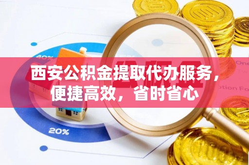 广饶西安公积金提取代办服务，便捷高效，省时省心