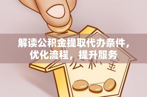 广饶解读公积金提取代办条件，优化流程，提升服务