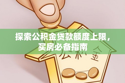 广饶探索公积金贷款额度上限，买房必备指南