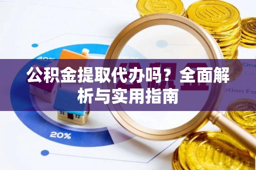 广饶公积金提取代办吗？全面解析与实用指南