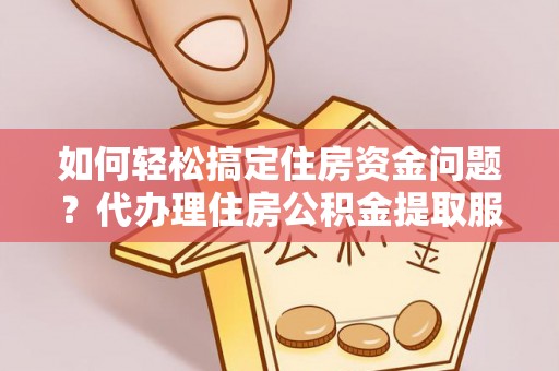 广饶如何轻松搞定住房资金问题？代办理住房公积金提取服务全解析