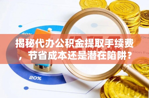 广饶揭秘代办公积金提取手续费，节省成本还是潜在陷阱？