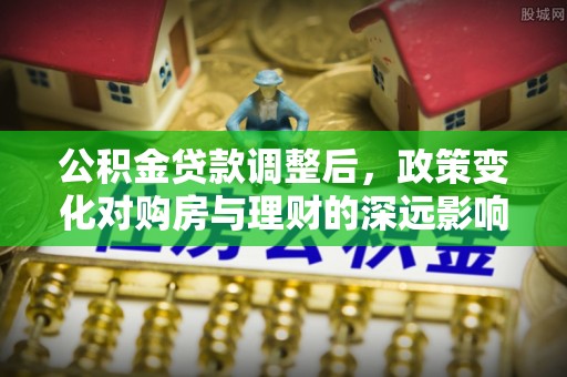 广饶公积金贷款调整后，政策变化对购房与理财的深远影响