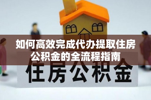 广饶如何高效完成代办提取住房公积金的全流程指南
