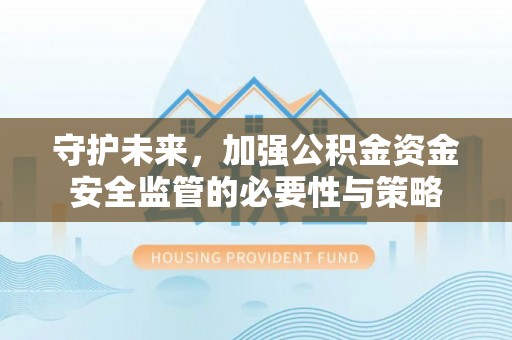 广饶守护未来，加强公积金资金安全监管的必要性与策略