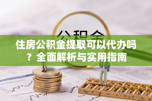 广饶住房公积金提取可以代办吗？全面解析与实用指南