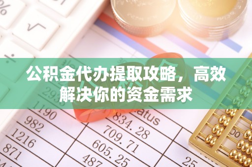 广饶公积金代办提取攻略，高效解决你的资金需求