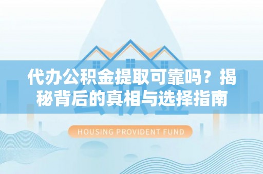 广饶代办公积金提取可靠吗？揭秘背后的真相与选择指南