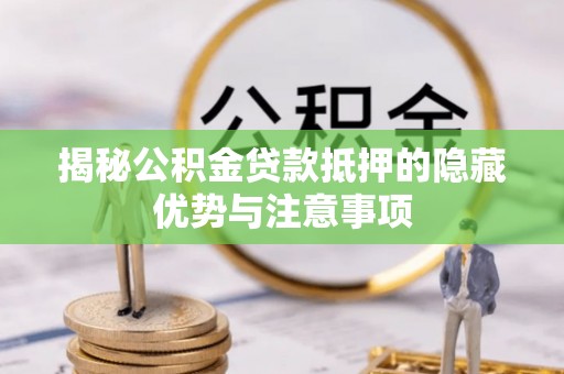 广饶揭秘公积金贷款抵押的隐藏优势与注意事项