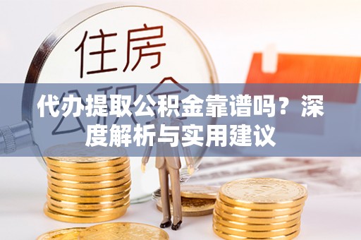 广饶代办提取公积金靠谱吗？深度解析与实用建议