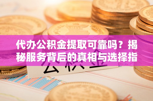 广饶代办公积金提取可靠吗？揭秘服务背后的真相与选择指南