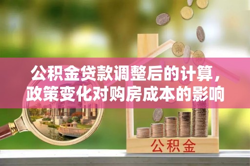 广饶公积金贷款调整后的计算，政策变化对购房成本的影响与应对策略