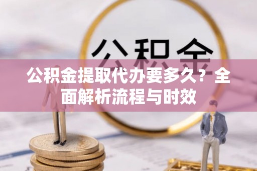 广饶公积金提取代办要多久？全面解析流程与时效