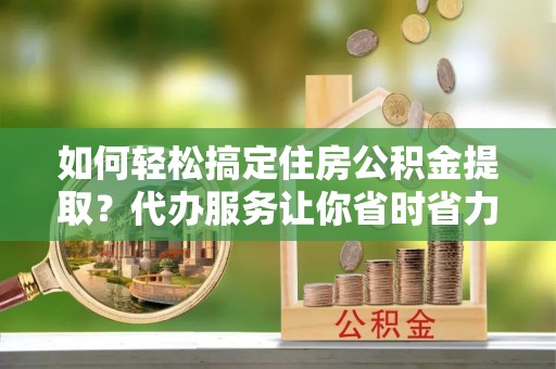 广饶如何轻松搞定住房公积金提取？代办服务让你省时省力