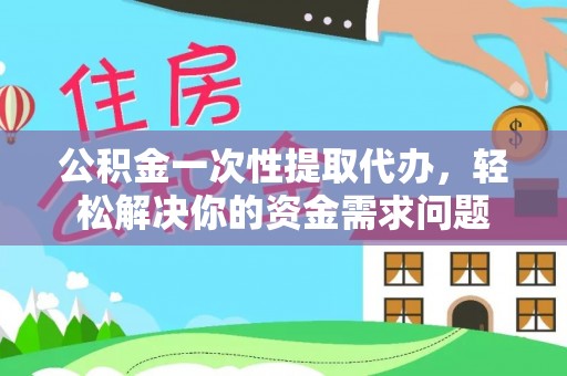 广饶公积金一次性提取代办，轻松解决你的资金需求问题