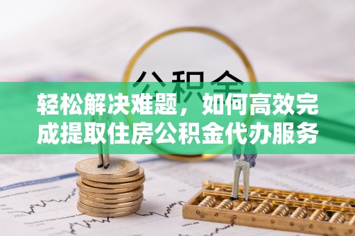 广饶轻松解决难题，如何高效完成提取住房公积金代办服务