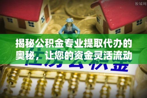 广饶揭秘公积金专业提取代办的奥秘，让您的资金灵活流动