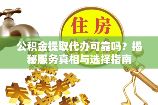 广饶公积金提取代办可靠吗？揭秘服务真相与选择指南