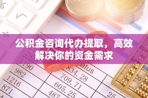 广饶公积金咨询代办提取，高效解决你的资金需求