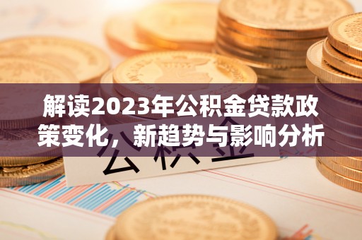 广饶解读2023年公积金贷款政策变化，新趋势与影响分析