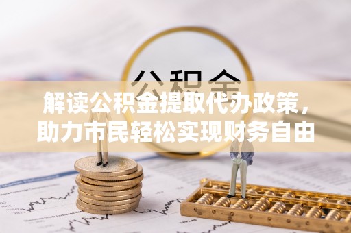 广饶解读公积金提取代办政策，助力市民轻松实现财务自由