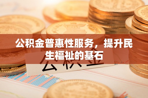 广饶公积金普惠性服务，提升民生福祉的基石