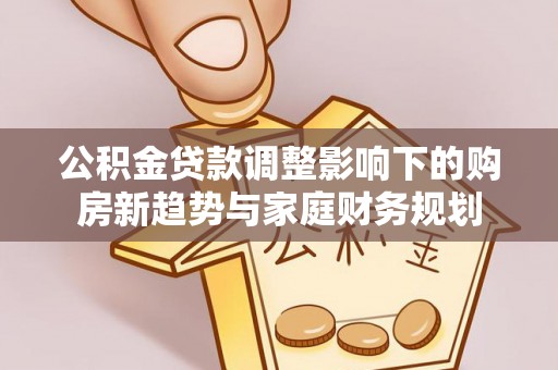 广饶公积金贷款调整影响下的购房新趋势与家庭财务规划