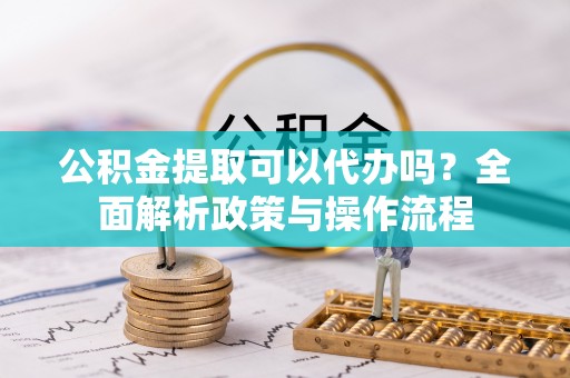 广饶公积金提取可以代办吗？全面解析政策与操作流程