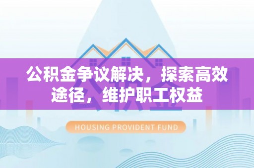 广饶公积金争议解决，探索高效途径，维护职工权益