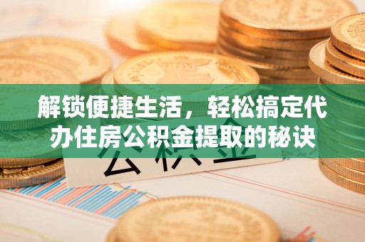 广饶解锁便捷生活，轻松搞定代办住房公积金提取的秘诀