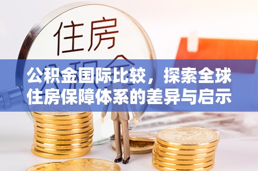 广饶公积金国际比较，探索全球住房保障体系的差异与启示