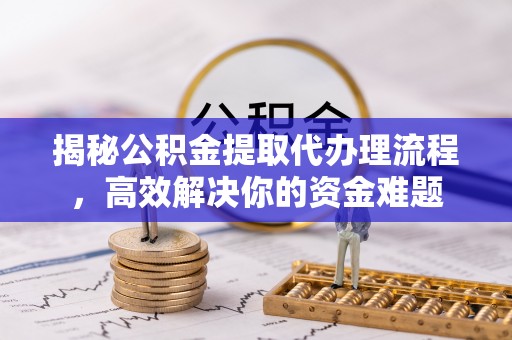 广饶揭秘公积金提取代办理流程，高效解决你的资金难题