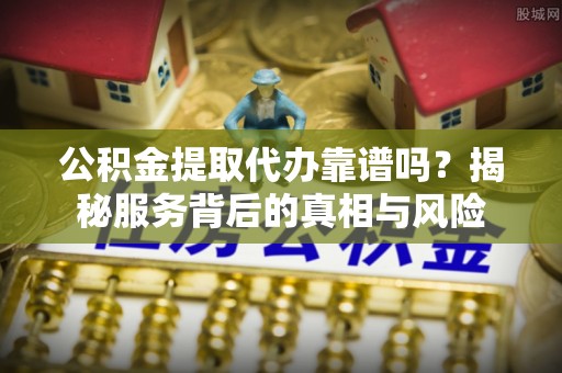 广饶公积金提取代办靠谱吗？揭秘服务背后的真相与风险