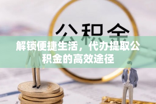 广饶解锁便捷生活，代办提取公积金的高效途径
