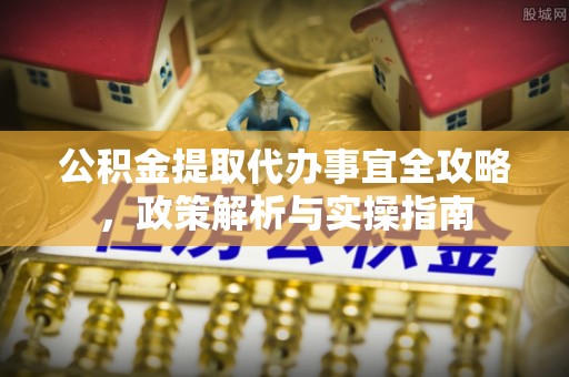 广饶公积金提取代办事宜全攻略，政策解析与实操指南